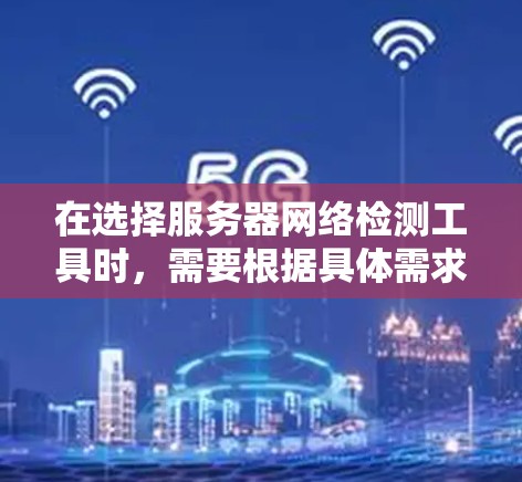 在选择服务器网络检测工具时，需要根据具体需求和使用场景来决定最合适的工具。以下是根据不同需求对工具的分类和建议