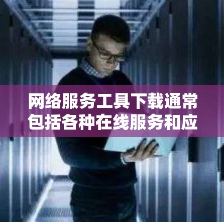 网络服务工具下载通常包括各种在线服务和应用程序，用于提供网络相关的功能，如存储、传输、协作、视频会议等。以下是一些常用的网络服务工具及其下载方式