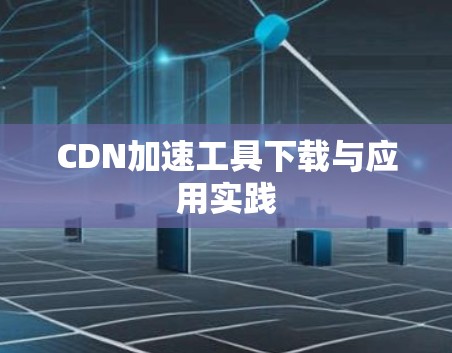CDN加速工具下载与应用实践