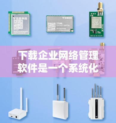 下载企业网络管理软件是一个系统化的过程，需要从以下几个方面进行综合考虑
