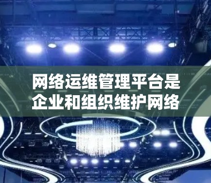 网络运维管理平台是企业和组织维护网络环境的重要工具，能够帮助用户监控、分析和优化网络性能。以下是对几款主要平台的分析和总结