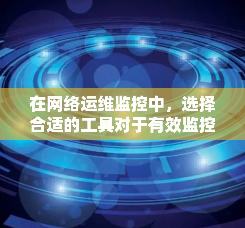 在网络运维监控中，选择合适的工具对于有效监控网络性能至关重要。以下是根据您的需求和网络环境整理的工具选择和实施建议