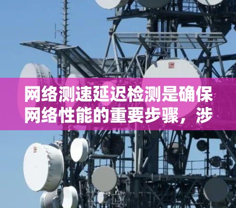 网络测速延迟检测是确保网络性能的重要步骤，涉及多种方法和工具。以下是对这一过程的详细分析和总结