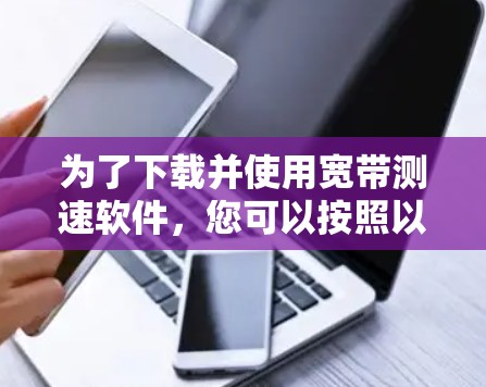 为了下载并使用宽带测速软件，您可以按照以下步骤操作