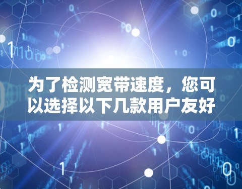 为了检测宽带速度，您可以选择以下几款用户友好的工具，这些工具适合不同平台且操作简单