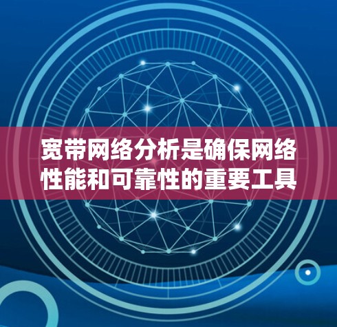 宽带网络分析是确保网络性能和可靠性的重要工具，以下是对宽带网络分析工具的详细总结，帮助您系统地掌握相关知识