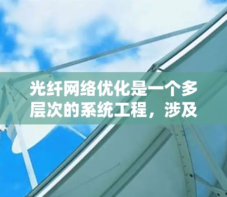 光纤网络优化是一个多层次的系统工程，涉及物理层、网络层和系统层的多方面优化。以下是对光纤网络优化方法的详细总结