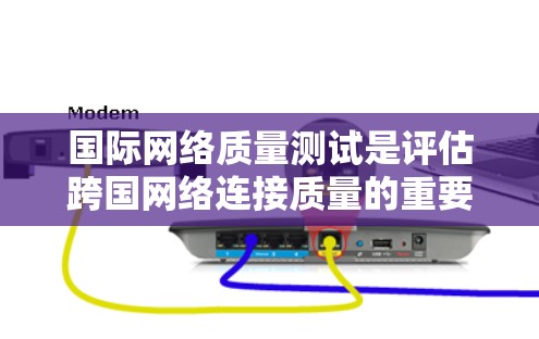 国际网络质量测试是评估跨国网络连接质量的重要步骤，通常涉及测试网络的性能、稳定性、延迟和带宽等方面。以下是进行国际网络质量测试的一些关键步骤和方法