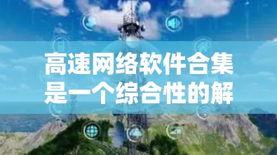 高速网络软件合集是一个综合性的解决方案，旨在通过整合多种高性能软件工具和技术，构建一个高效、快速的网络环境。以下是构建该合集的关键步骤和组成部分
