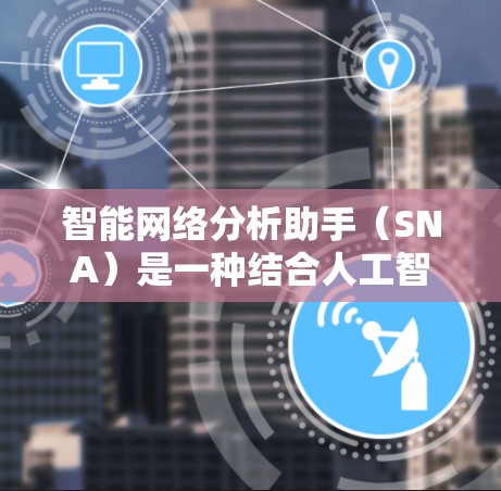 智能网络分析助手（SNA）是一种结合人工智能（AI）和网络分析技术的工具，旨在帮助用户高效地监控、管理和优化网络环境。以下是对SNA的详细分析