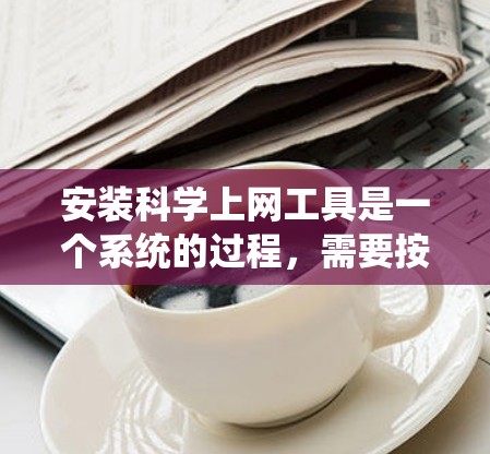 安装科学上网工具是一个系统的过程，需要按照教程一步步操作，同时注意几个关键点