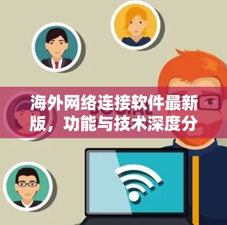 海外网络连接软件最新版，功能与技术深度分析