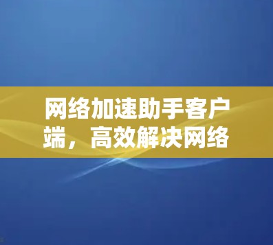 网络加速助手客户端，高效解决网络性能问题的关键工具