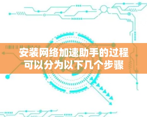 安装网络加速助手的过程可以分为以下几个步骤