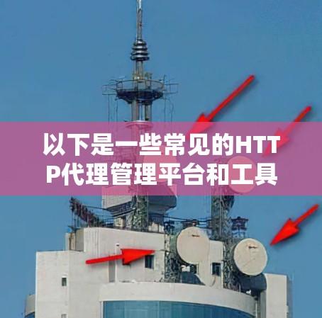 以下是一些常见的HTTP代理管理平台和工具的推荐