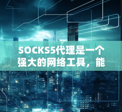 SOCKS5代理是一个强大的网络工具，能够帮助用户在各种网络环境下访问受限资源。以下是使用SOCKS5代理的详细步骤指南