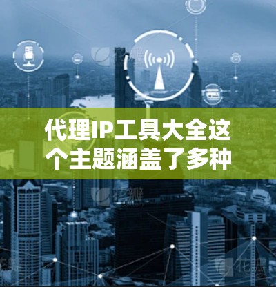 代理IP工具大全这个主题涵盖了多种用于代理IP地址管理和使用的工具、软件或服务。以下是一些常见的代理IP工具和解决方案，供您参考
