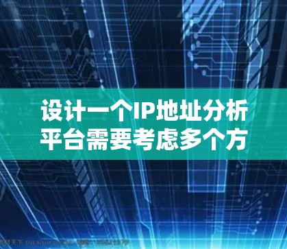设计一个IP地址分析平台需要考虑多个方面，以下是一个有条理的步骤指南