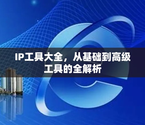 IP工具大全，从基础到高级工具的全解析