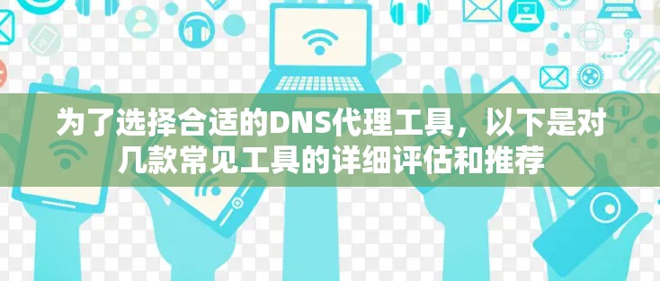 为了选择合适的DNS代理工具，以下是对几款常见工具的详细评估和推荐