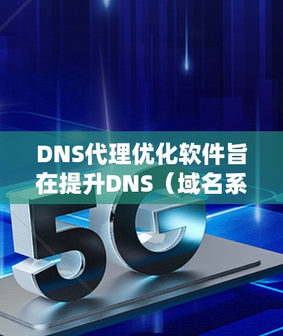 DNS代理优化软件旨在提升DNS（域名系统）服务器的性能和安全性，确保高效处理大量请求，减少延迟，并防止网络攻击。以下是对这些软件的详细分析和总结