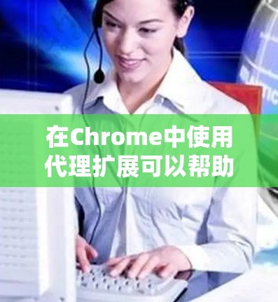 在Chrome中使用代理扩展可以帮助你管理网络连接、匿名化浏览或优化网络性能。以下是一些推荐的代理扩展，涵盖了不同需求的用户