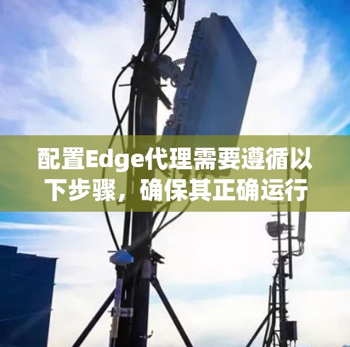 配置Edge代理需要遵循以下步骤，确保其正确运行并高效处理网络流量