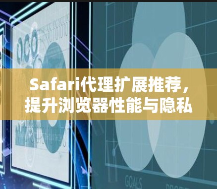 Safari代理扩展推荐，提升浏览器性能与隐私