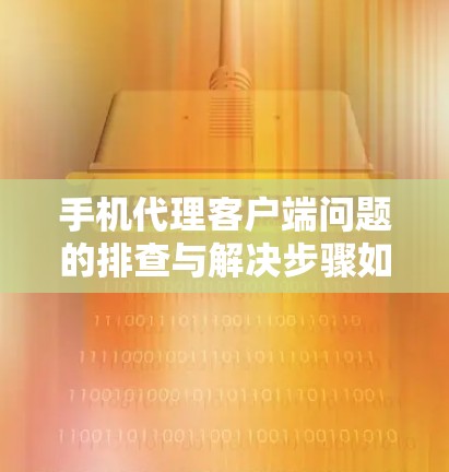 手机代理客户端问题的排查与解决步骤如下