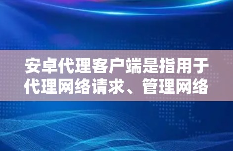 安卓代理客户端是指用于代理网络请求、管理网络流量或实现网络授权的应用程序。以下是一些常见的安卓代理客户端推荐，并附上简要说明和下载链接
