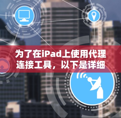 为了在iPad上使用代理连接工具，以下是详细的步骤指南