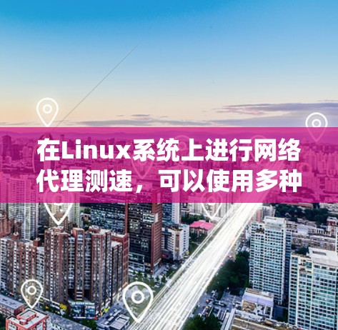 在Linux系统上进行网络代理测速，可以使用多种工具，每种工具适用于不同的测试场景。以下是对这些工具的详细介绍和使用方法