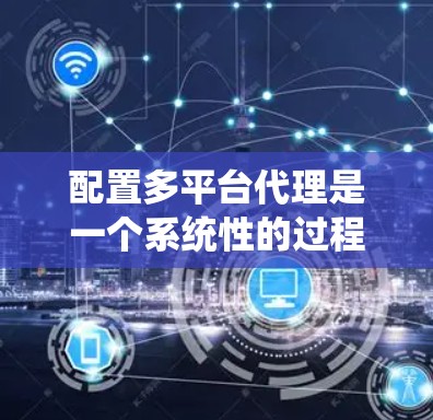 配置多平台代理是一个系统性的过程，涉及从选择工具到配置和测试的多个步骤。以下是详细的步骤指南