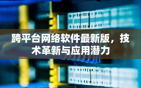 跨平台网络软件最新版，技术革新与应用潜力