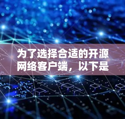 为了选择合适的开源网络客户端，以下是根据您的需求和考虑因素整理的步骤和建议