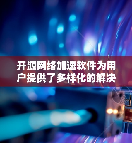 开源网络加速软件为用户提供了多样化的解决方案，能够根据不同需求和场景进行优化。以下是对几种开源网络加速软件的总结和建议