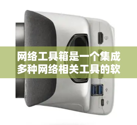 网络工具箱是一个集成多种网络相关工具的软件，旨在提升用户的工作和学习效率。以下是一个推荐的网络工具箱，涵盖了从浏览器扩展到数据分析、云服务等多个方面，适用于不同的用户需求