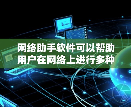 网络助手软件可以帮助用户在网络上进行多种任务，比如搜索、信息收集、文件管理、多任务处理等。以下是一些常见的网络助手软件推荐
