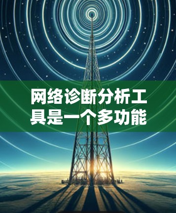 网络诊断分析工具是一个多功能的集合，根据不同需求，用户可以选择合适的工具来解决网络问题。以下是对网络诊断分析工具的分类和选择建议
