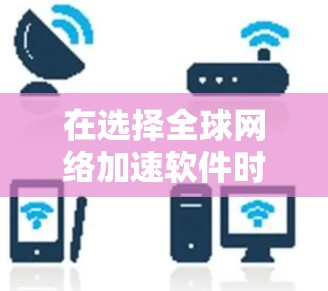 在选择全球网络加速软件时，考虑以下推荐和建议