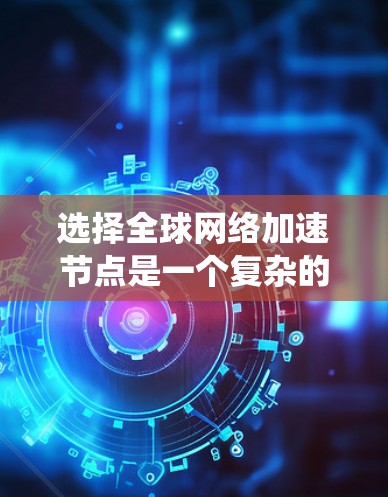 选择全球网络加速节点是一个复杂的过程，涉及多个关键因素，需要系统地评估和权衡。以下是针对各个因素的详细分析和建议