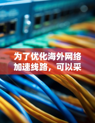 为了优化海外网络加速线路，可以采取以下步骤