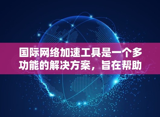 国际网络加速工具是一个多功能的解决方案，旨在帮助用户克服网络限制，访问受限的网站或服务。以下是对这些工具的详细分析和使用建议