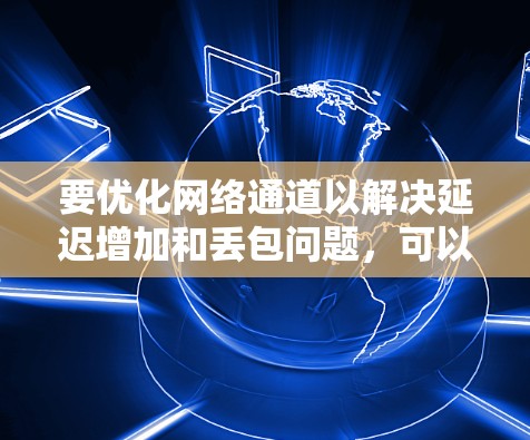 要优化网络通道以解决延迟增加和丢包问题，可以按照以下步骤进行