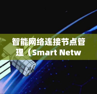 智能网络连接节点管理（Smart Network Node Management）是一种基于人工智能和机器学习的技术，用于在智能网络环境中优化节点之间的连接和管理流程。以下是对该概念的详细分步解释