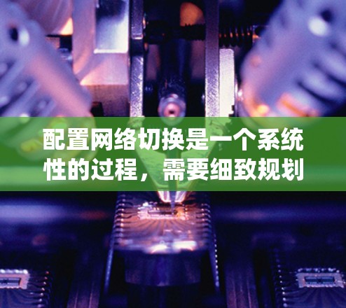 配置网络切换是一个系统性的过程，需要细致规划和执行。以下是对网络切换配置的详细步骤指南