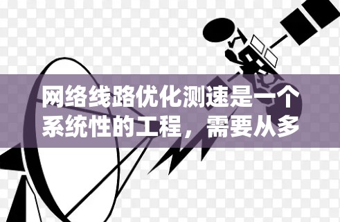 网络线路优化测速是一个系统性的工程，需要从多个方面进行调整和优化。以下是分步骤的解决方案