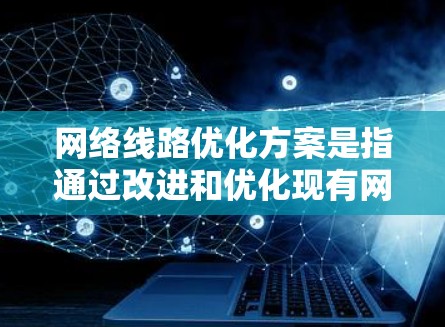 网络线路优化方案是指通过改进和优化现有网络的物理连接、路由策略、配置和管理，来提升网络的性能、稳定性和用户体验的方案。以下是一些常见的网络线路优化方案的关键点和方法