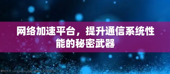网络加速平台，提升通信系统性能的秘密武器