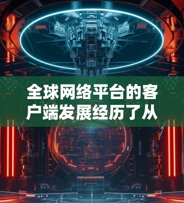 全球网络平台的客户端发展经历了从简单到复杂的演变，技术和用户需求的双重驱动使得客户端越来越重要。以下是对这一领域的详细分析
